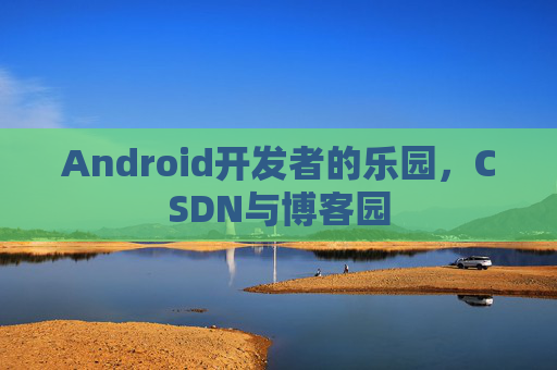 Android开发者的乐园，CSDN与博客园